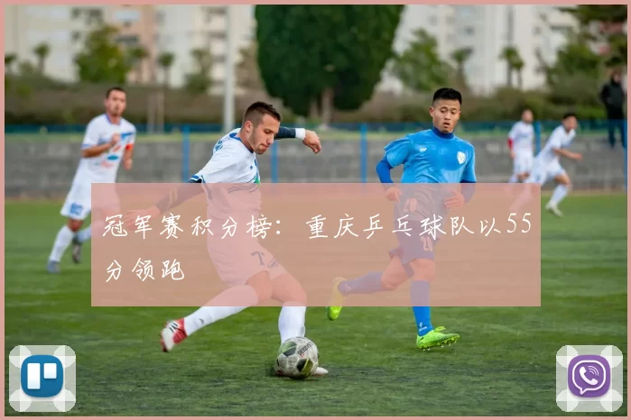 冠军赛积分榜：重庆乒乓球队以55分领跑