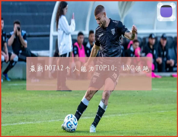 最新DOTA2个人能力TOP10：LNG领跑