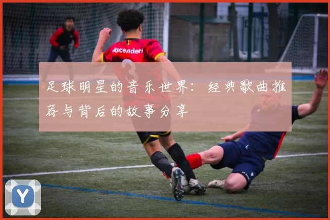 足球明星的音乐世界：经典歌曲推荐与背后的故事分享