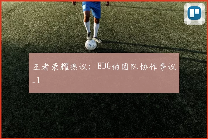 王者荣耀热议：EDG的团队协作争议_1