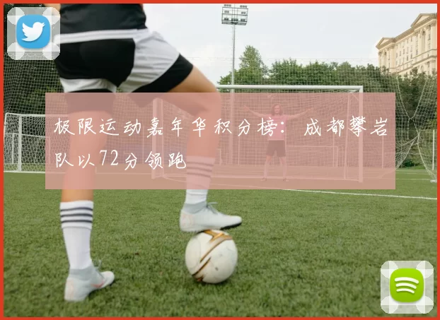 极限运动嘉年华积分榜：成都攀岩队以72分领跑