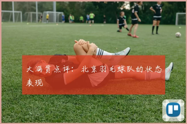 大满贯点评：北京羽毛球队的状态表现