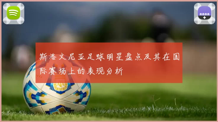 斯洛文尼亚足球明星盘点及其在国际赛场上的表现分析