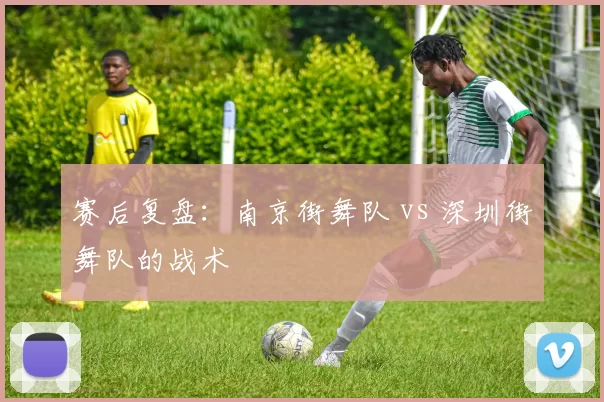 赛后复盘：南京街舞队 vs 深圳街舞队的战术