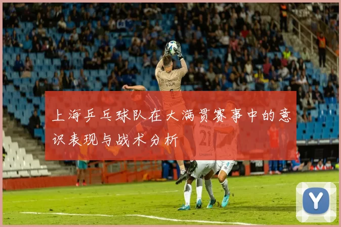 上海乒乓球队在大满贯赛事中的意识表现与战术分析