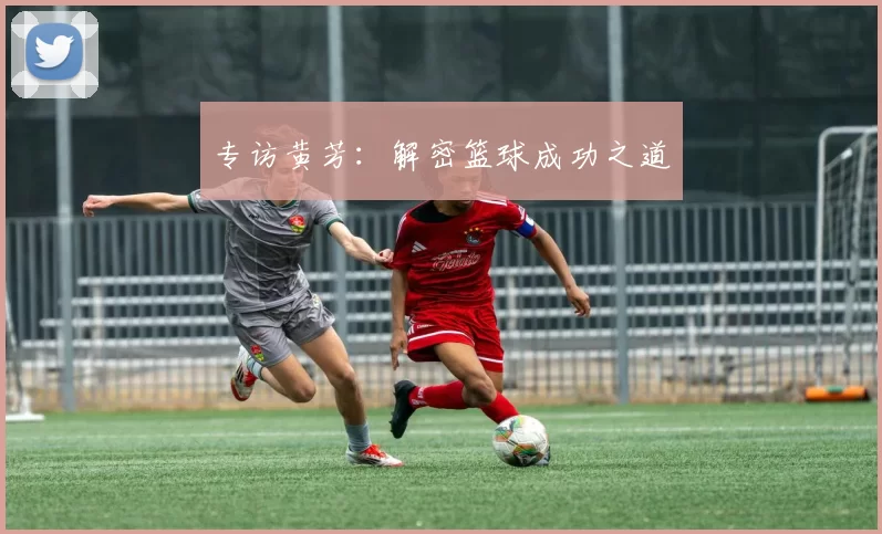 专访黄芳：解密篮球成功之道
