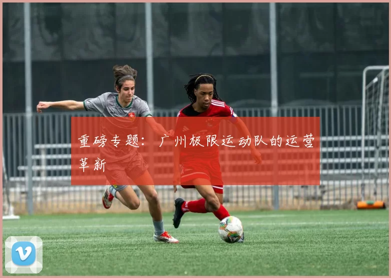 重磅专题：广州极限运动队的运营革新
