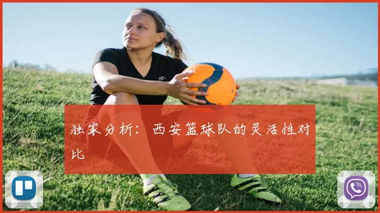 独家分析：西安篮球队的灵活性对比