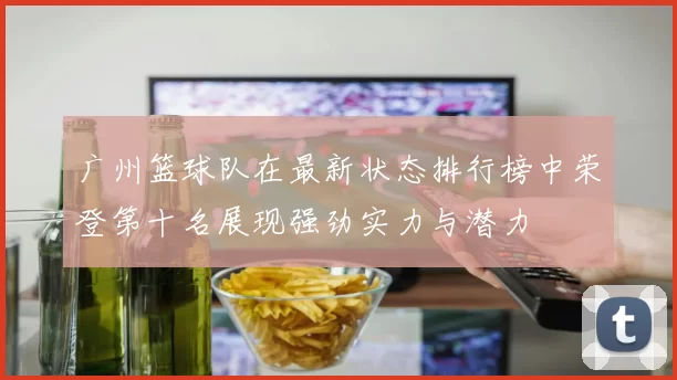广州篮球队在最新状态排行榜中荣登第十名展现强劲实力与潜力