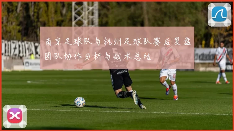 南京足球队与杭州足球队赛后复盘团队协作分析与战术总结