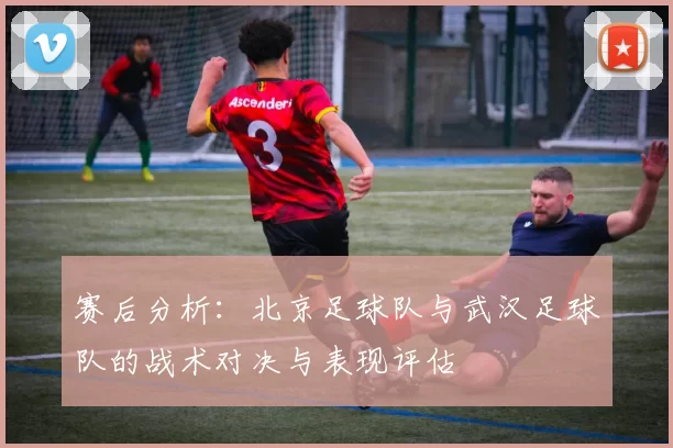 赛后分析：北京足球队与武汉足球队的战术对决与表现评估