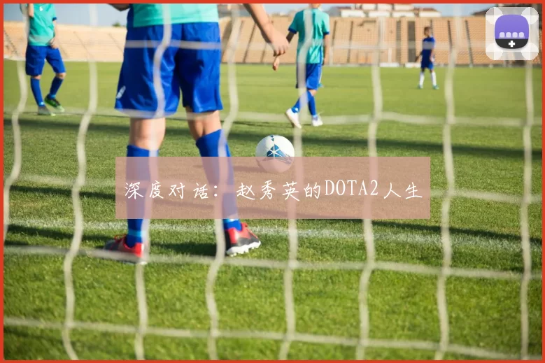 深度对话：赵秀英的DOTA2人生